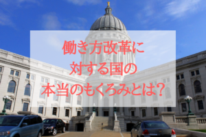 【第４回】働き方改革に対する国の本当のもくろみとは？