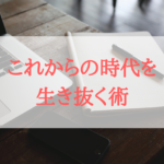 【最終回】これからの時代を生き抜く術