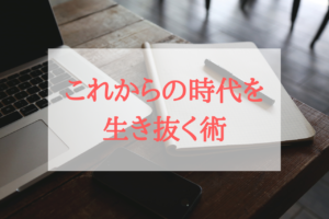 【最終回】これからの時代を生き抜く術