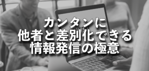 カンタンに他者と差別化できる情報発信の極意