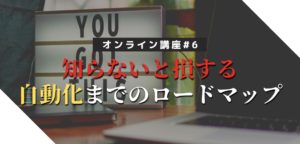 【オンライン講座#6】知らないと損する！自動化までのロードマップ