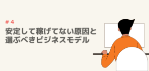 #4 安定して稼げてない原因と選ぶべきビジネスモデル